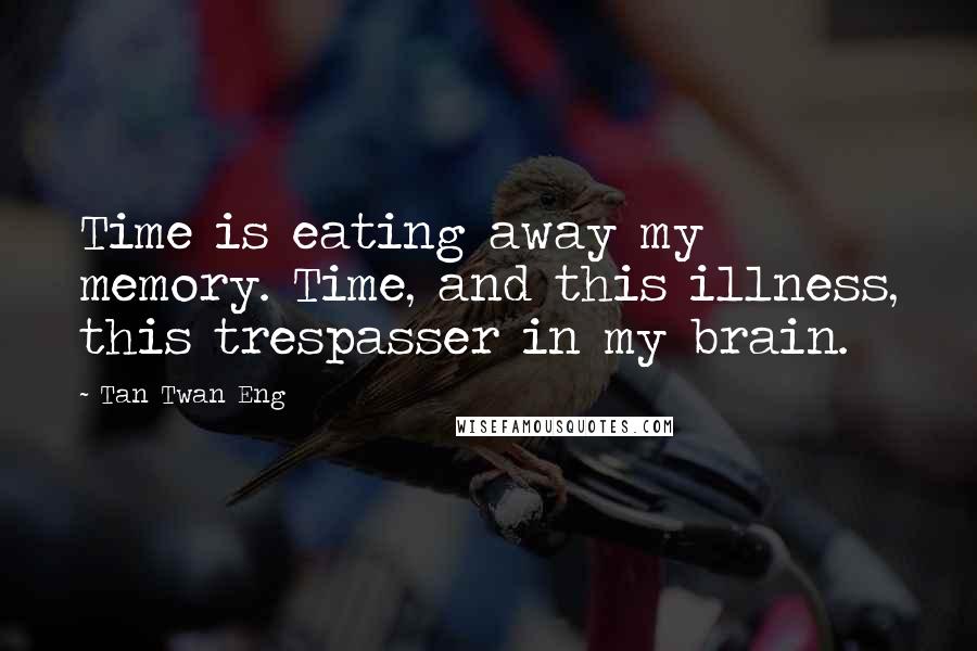 Tan Twan Eng Quotes: Time is eating away my memory. Time, and this illness, this trespasser in my brain.