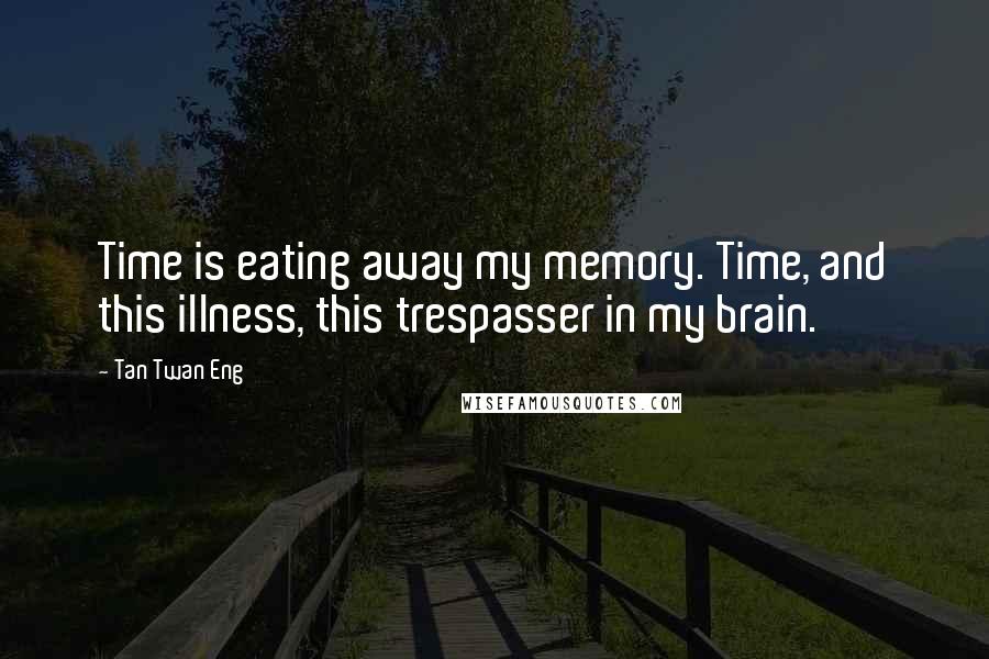 Tan Twan Eng Quotes: Time is eating away my memory. Time, and this illness, this trespasser in my brain.