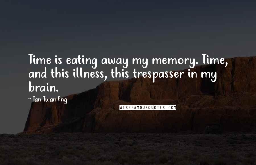 Tan Twan Eng Quotes: Time is eating away my memory. Time, and this illness, this trespasser in my brain.