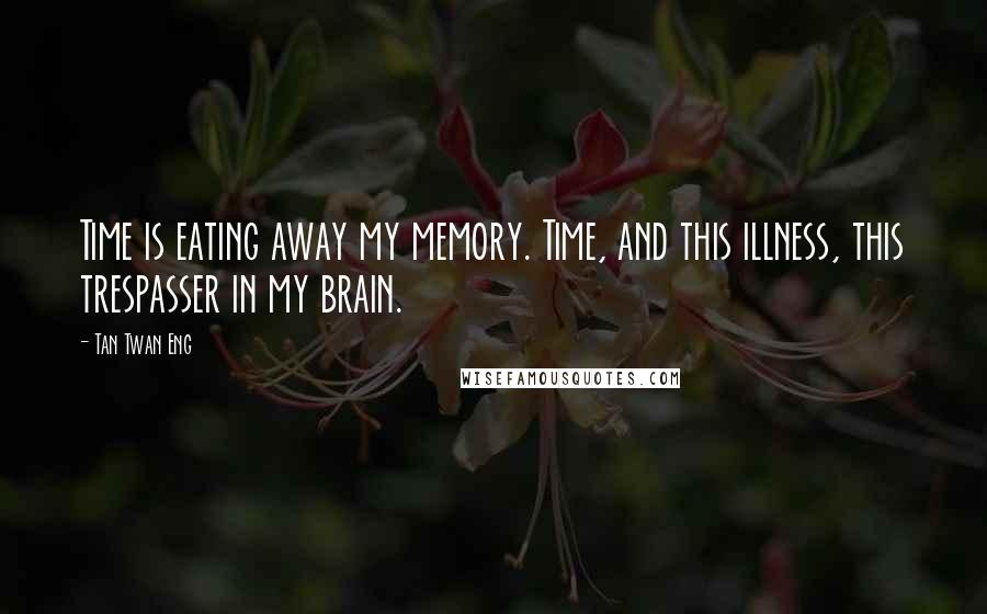 Tan Twan Eng Quotes: Time is eating away my memory. Time, and this illness, this trespasser in my brain.