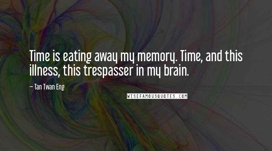 Tan Twan Eng Quotes: Time is eating away my memory. Time, and this illness, this trespasser in my brain.