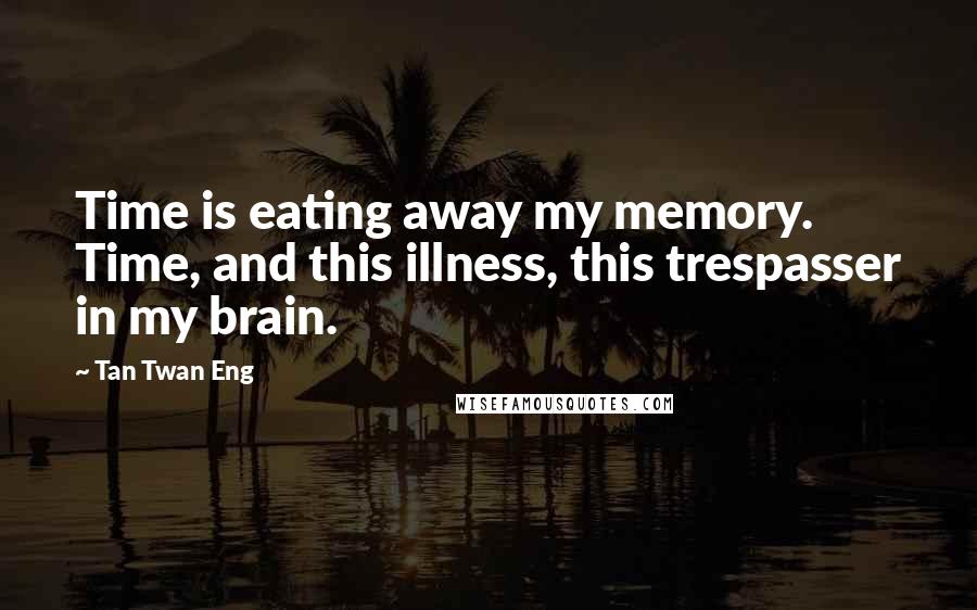 Tan Twan Eng Quotes: Time is eating away my memory. Time, and this illness, this trespasser in my brain.