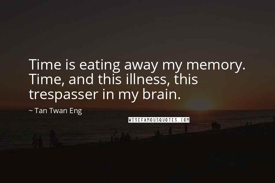 Tan Twan Eng Quotes: Time is eating away my memory. Time, and this illness, this trespasser in my brain.