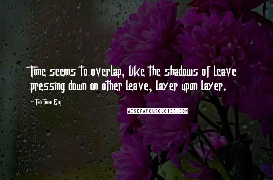 Tan Twan Eng Quotes: Time seems to overlap, like the shadows of leave pressing down on other leave, layer upon layer.