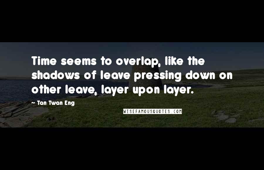 Tan Twan Eng Quotes: Time seems to overlap, like the shadows of leave pressing down on other leave, layer upon layer.