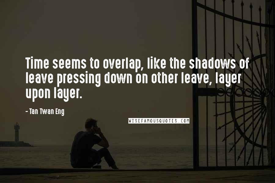 Tan Twan Eng Quotes: Time seems to overlap, like the shadows of leave pressing down on other leave, layer upon layer.