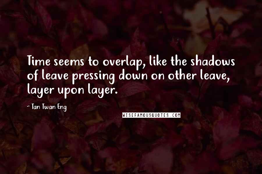 Tan Twan Eng Quotes: Time seems to overlap, like the shadows of leave pressing down on other leave, layer upon layer.