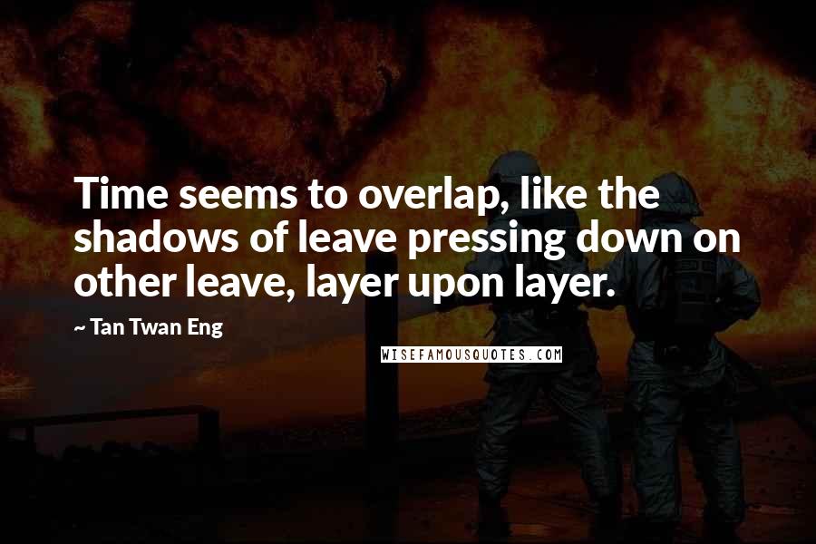 Tan Twan Eng Quotes: Time seems to overlap, like the shadows of leave pressing down on other leave, layer upon layer.