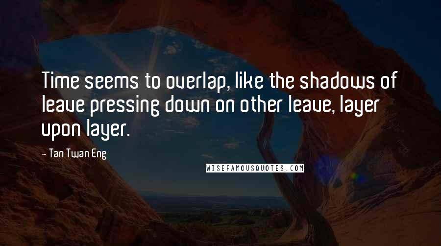 Tan Twan Eng Quotes: Time seems to overlap, like the shadows of leave pressing down on other leave, layer upon layer.