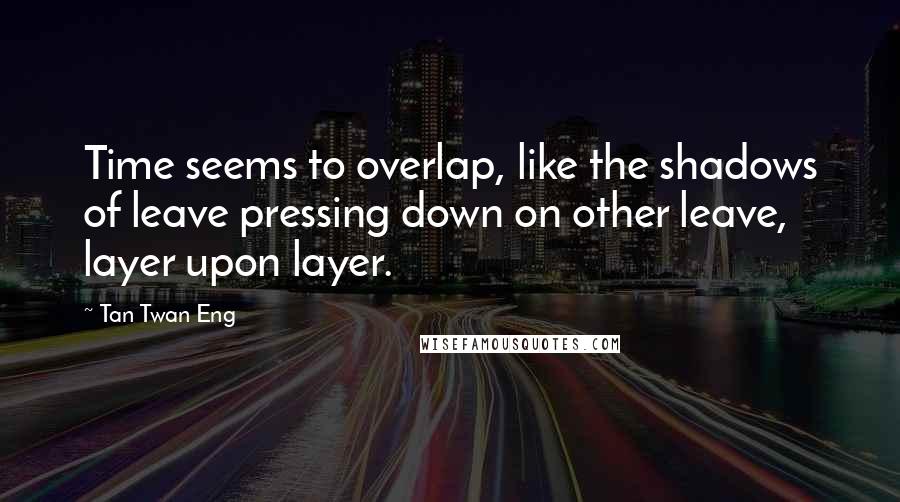 Tan Twan Eng Quotes: Time seems to overlap, like the shadows of leave pressing down on other leave, layer upon layer.