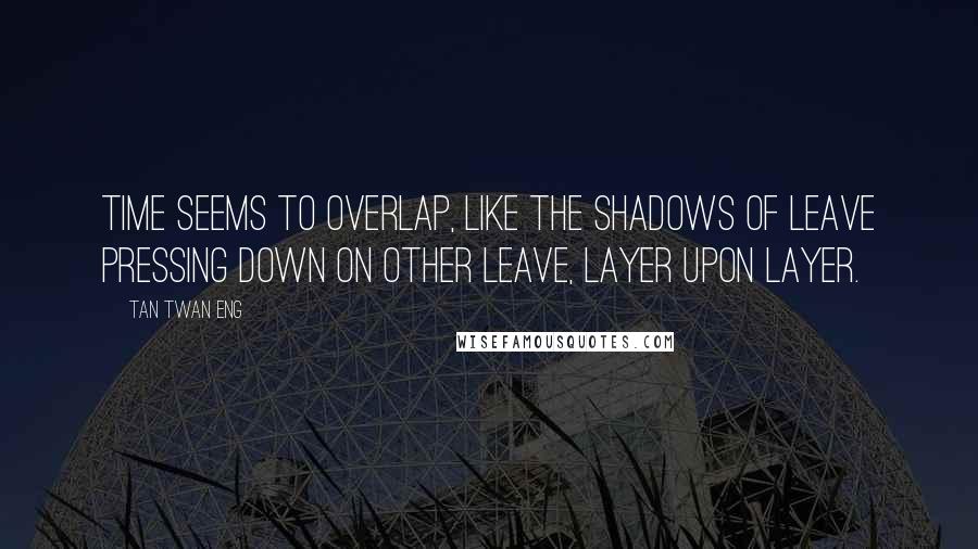 Tan Twan Eng Quotes: Time seems to overlap, like the shadows of leave pressing down on other leave, layer upon layer.