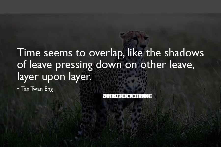 Tan Twan Eng Quotes: Time seems to overlap, like the shadows of leave pressing down on other leave, layer upon layer.