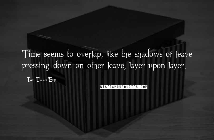 Tan Twan Eng Quotes: Time seems to overlap, like the shadows of leave pressing down on other leave, layer upon layer.