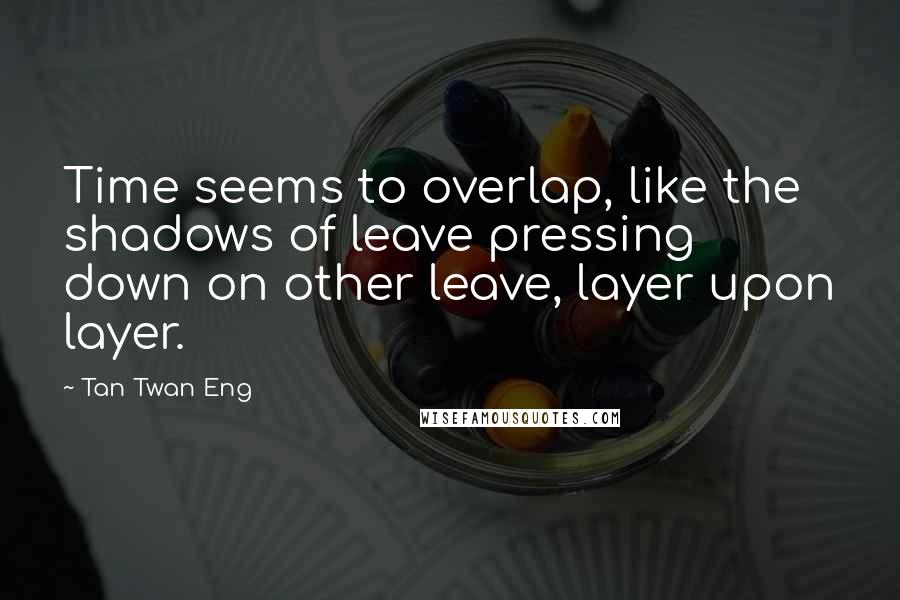Tan Twan Eng Quotes: Time seems to overlap, like the shadows of leave pressing down on other leave, layer upon layer.