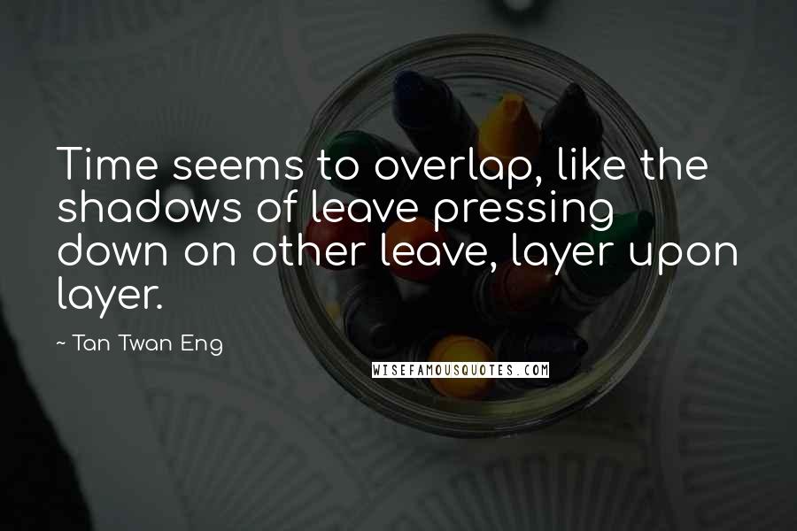 Tan Twan Eng Quotes: Time seems to overlap, like the shadows of leave pressing down on other leave, layer upon layer.