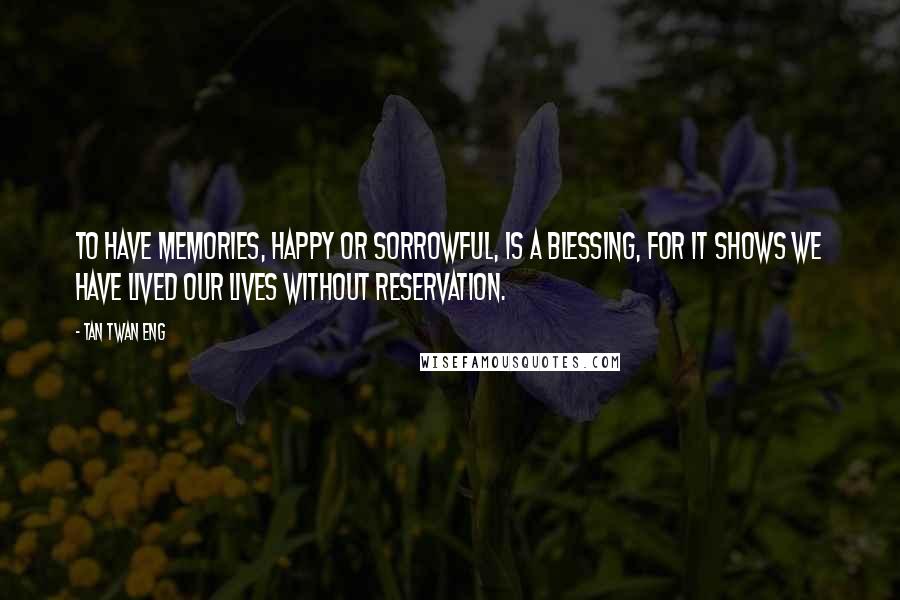 Tan Twan Eng Quotes: To have memories, happy or sorrowful, is a blessing, for it shows we have lived our lives without reservation.