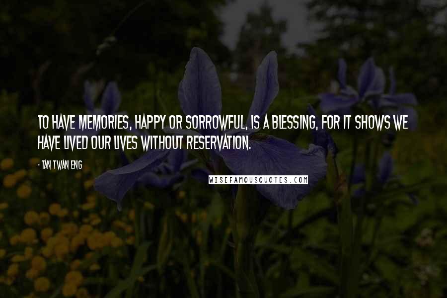 Tan Twan Eng Quotes: To have memories, happy or sorrowful, is a blessing, for it shows we have lived our lives without reservation.