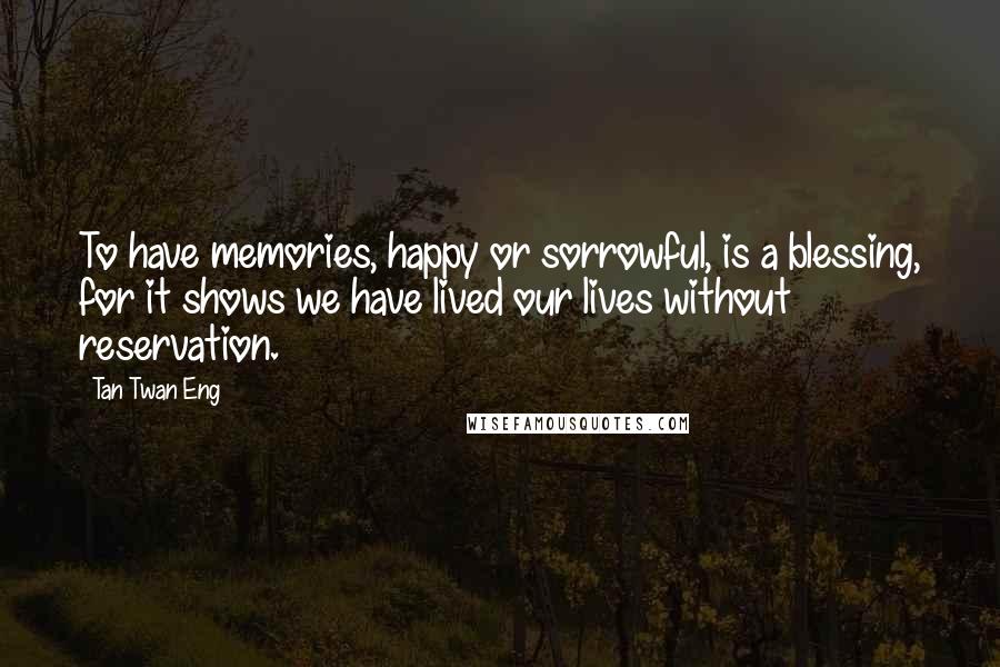 Tan Twan Eng Quotes: To have memories, happy or sorrowful, is a blessing, for it shows we have lived our lives without reservation.