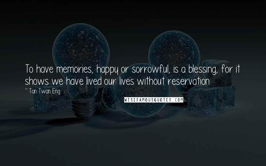 Tan Twan Eng Quotes: To have memories, happy or sorrowful, is a blessing, for it shows we have lived our lives without reservation.