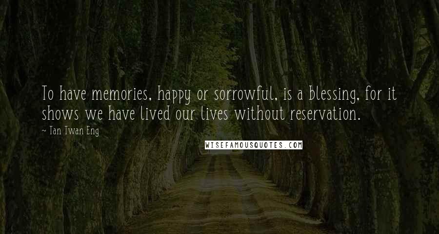 Tan Twan Eng Quotes: To have memories, happy or sorrowful, is a blessing, for it shows we have lived our lives without reservation.