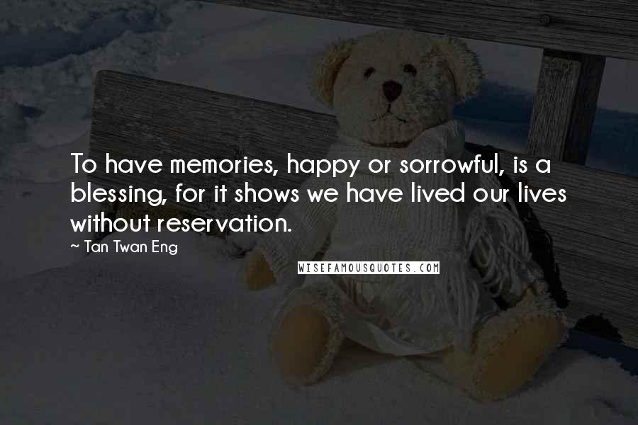 Tan Twan Eng Quotes: To have memories, happy or sorrowful, is a blessing, for it shows we have lived our lives without reservation.
