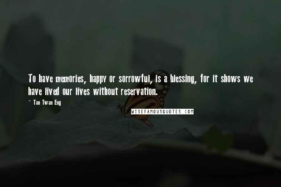 Tan Twan Eng Quotes: To have memories, happy or sorrowful, is a blessing, for it shows we have lived our lives without reservation.