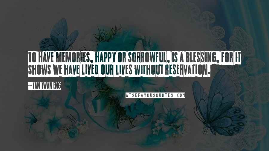 Tan Twan Eng Quotes: To have memories, happy or sorrowful, is a blessing, for it shows we have lived our lives without reservation.