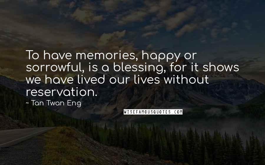 Tan Twan Eng Quotes: To have memories, happy or sorrowful, is a blessing, for it shows we have lived our lives without reservation.