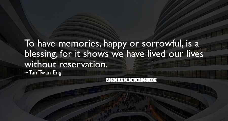 Tan Twan Eng Quotes: To have memories, happy or sorrowful, is a blessing, for it shows we have lived our lives without reservation.