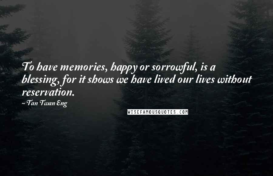 Tan Twan Eng Quotes: To have memories, happy or sorrowful, is a blessing, for it shows we have lived our lives without reservation.