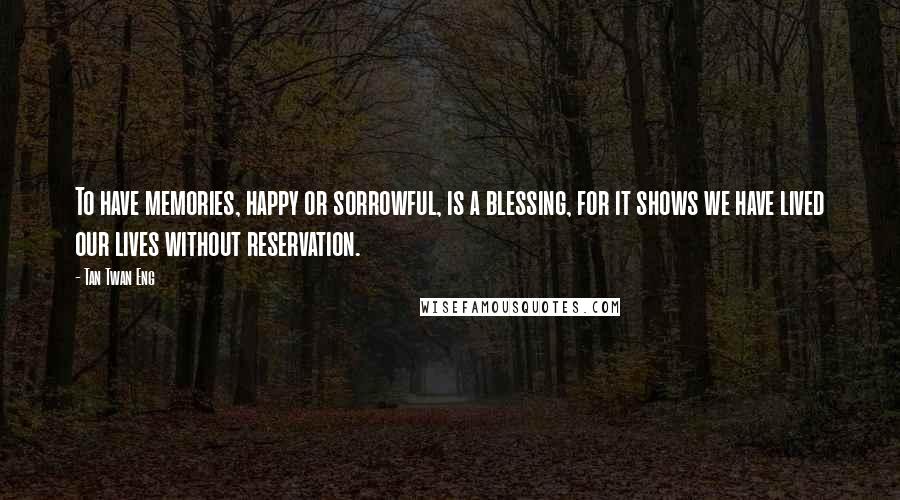 Tan Twan Eng Quotes: To have memories, happy or sorrowful, is a blessing, for it shows we have lived our lives without reservation.