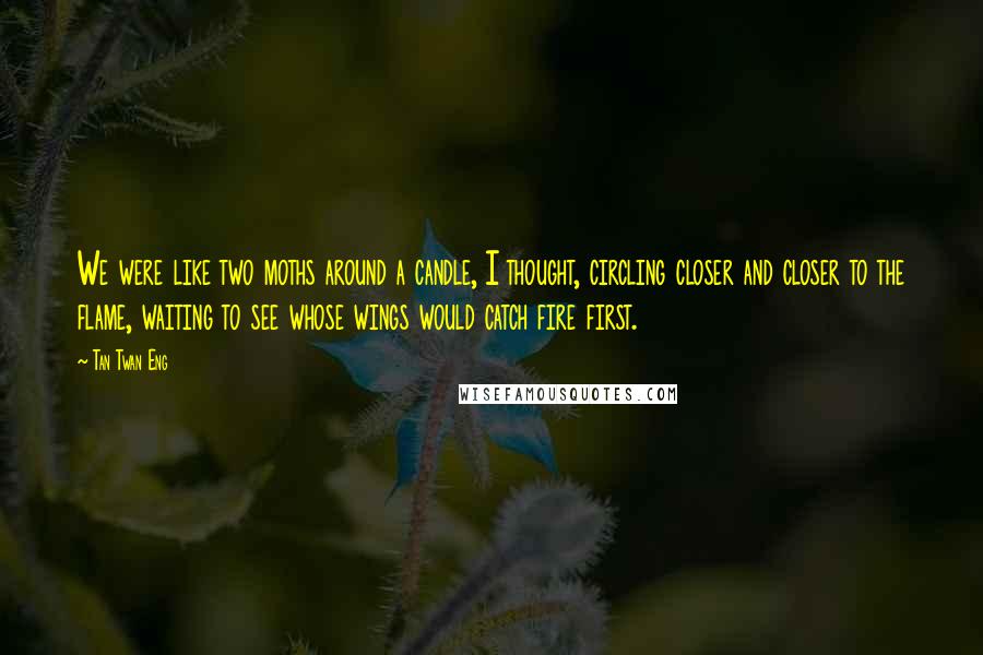 Tan Twan Eng Quotes: We were like two moths around a candle, I thought, circling closer and closer to the flame, waiting to see whose wings would catch fire first.