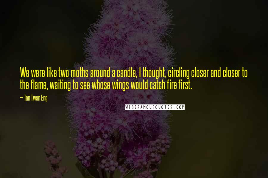 Tan Twan Eng Quotes: We were like two moths around a candle, I thought, circling closer and closer to the flame, waiting to see whose wings would catch fire first.