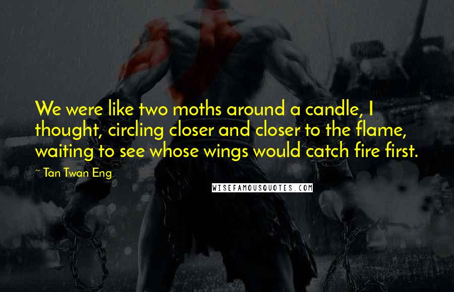 Tan Twan Eng Quotes: We were like two moths around a candle, I thought, circling closer and closer to the flame, waiting to see whose wings would catch fire first.