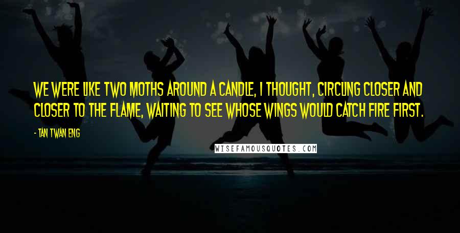 Tan Twan Eng Quotes: We were like two moths around a candle, I thought, circling closer and closer to the flame, waiting to see whose wings would catch fire first.