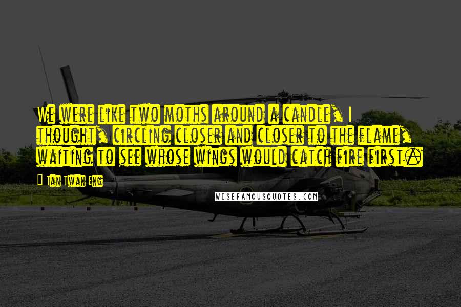 Tan Twan Eng Quotes: We were like two moths around a candle, I thought, circling closer and closer to the flame, waiting to see whose wings would catch fire first.