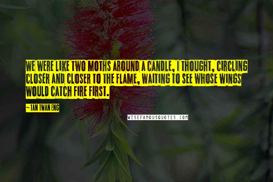 Tan Twan Eng Quotes: We were like two moths around a candle, I thought, circling closer and closer to the flame, waiting to see whose wings would catch fire first.