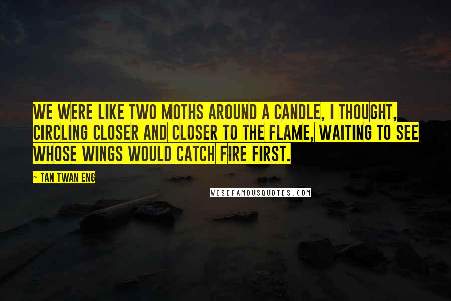 Tan Twan Eng Quotes: We were like two moths around a candle, I thought, circling closer and closer to the flame, waiting to see whose wings would catch fire first.