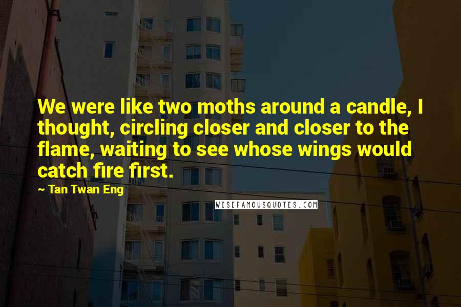 Tan Twan Eng Quotes: We were like two moths around a candle, I thought, circling closer and closer to the flame, waiting to see whose wings would catch fire first.