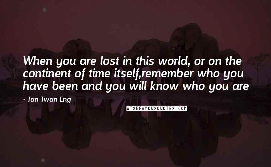 Tan Twan Eng Quotes: When you are lost in this world, or on the continent of time itself,remember who you have been and you will know who you are