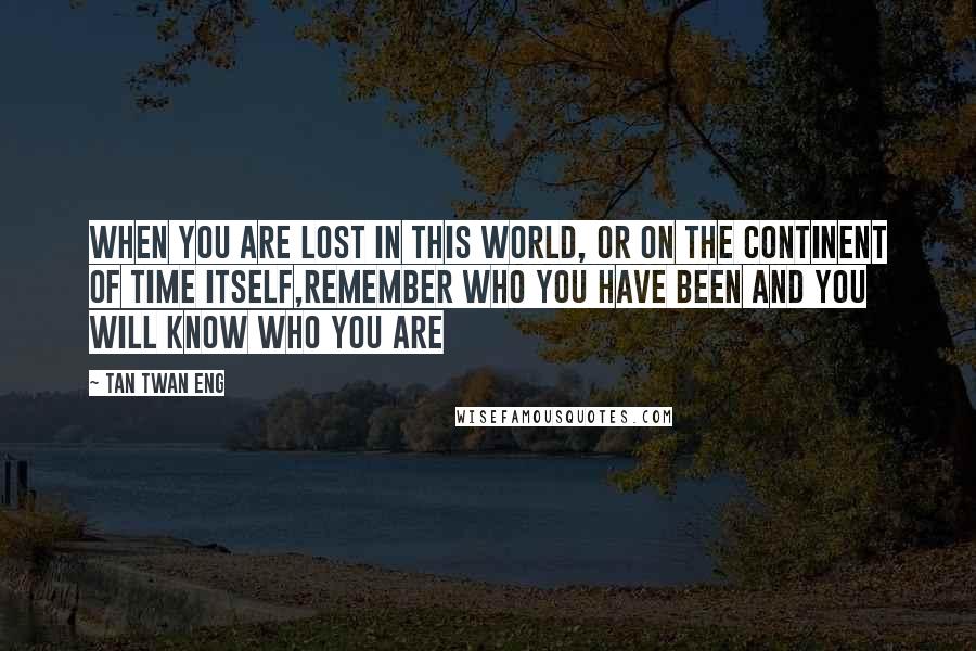 Tan Twan Eng Quotes: When you are lost in this world, or on the continent of time itself,remember who you have been and you will know who you are