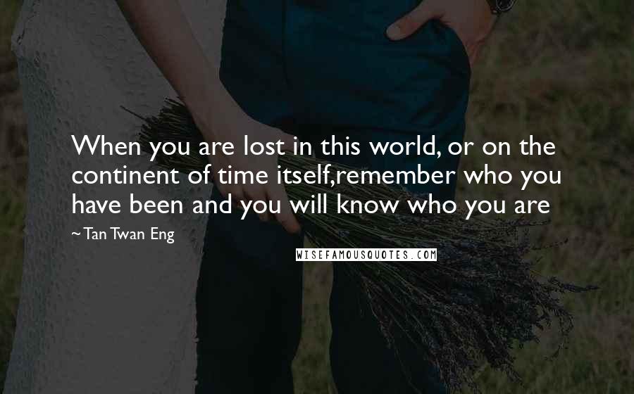 Tan Twan Eng Quotes: When you are lost in this world, or on the continent of time itself,remember who you have been and you will know who you are