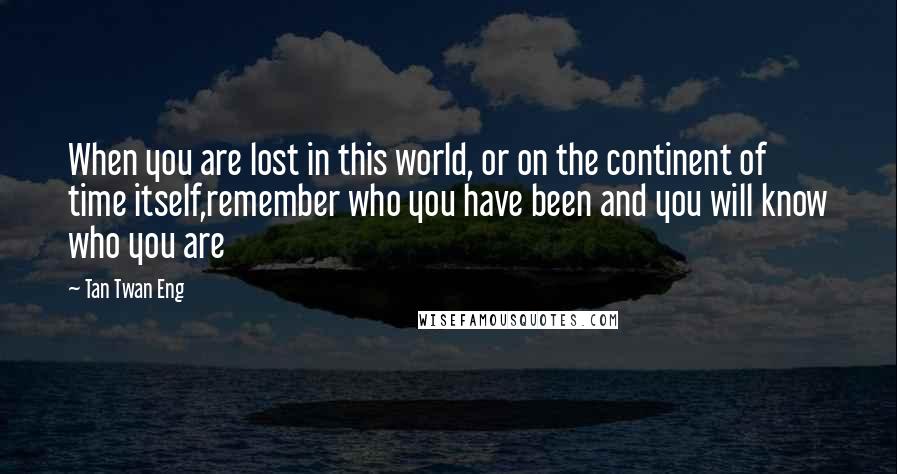 Tan Twan Eng Quotes: When you are lost in this world, or on the continent of time itself,remember who you have been and you will know who you are