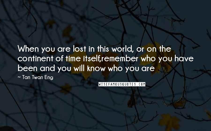Tan Twan Eng Quotes: When you are lost in this world, or on the continent of time itself,remember who you have been and you will know who you are