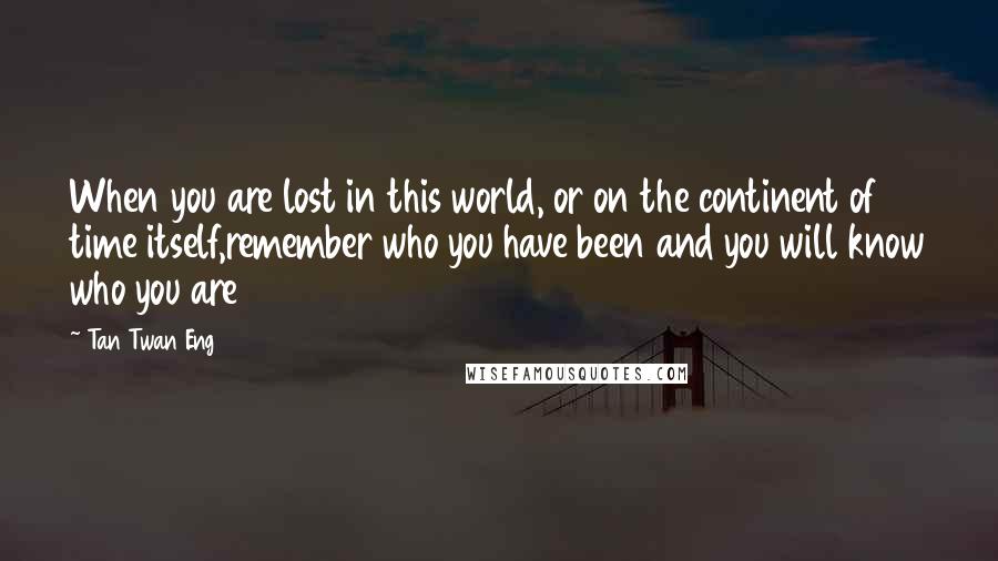 Tan Twan Eng Quotes: When you are lost in this world, or on the continent of time itself,remember who you have been and you will know who you are