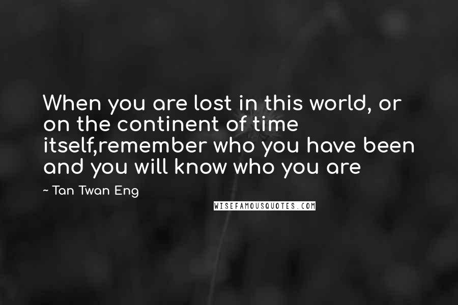 Tan Twan Eng Quotes: When you are lost in this world, or on the continent of time itself,remember who you have been and you will know who you are