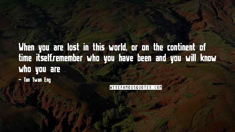 Tan Twan Eng Quotes: When you are lost in this world, or on the continent of time itself,remember who you have been and you will know who you are