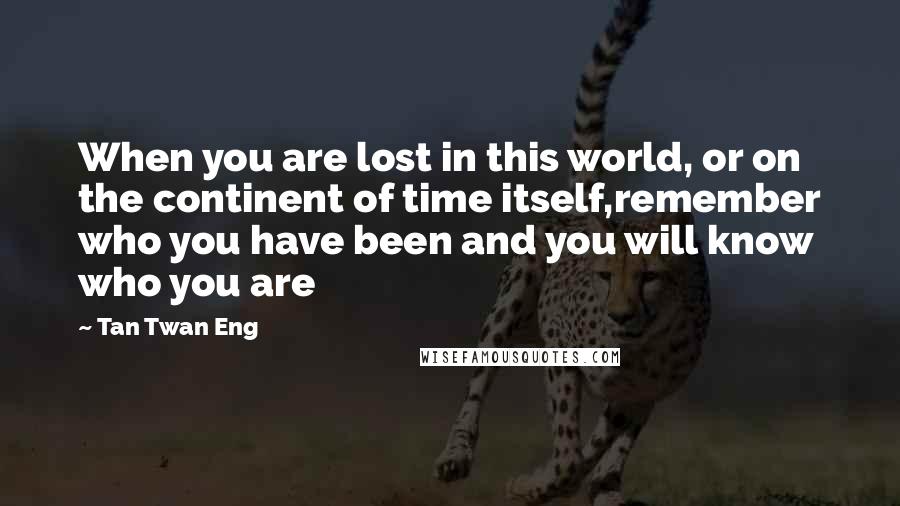 Tan Twan Eng Quotes: When you are lost in this world, or on the continent of time itself,remember who you have been and you will know who you are