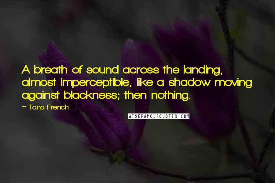 Tana French Quotes: A breath of sound across the landing, almost imperceptible, like a shadow moving against blackness; then nothing.