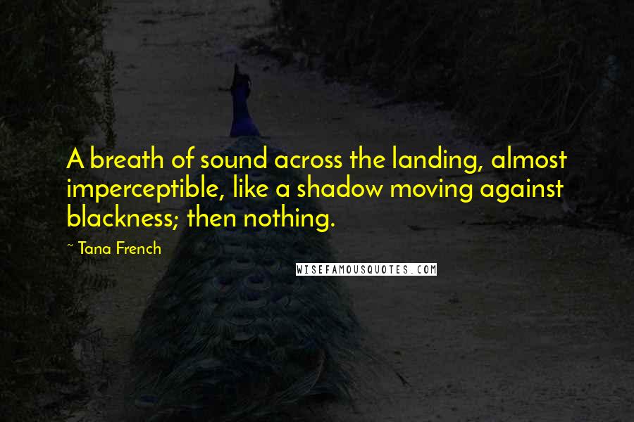 Tana French Quotes: A breath of sound across the landing, almost imperceptible, like a shadow moving against blackness; then nothing.